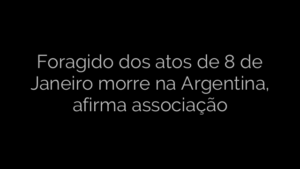 ​Foragido dos atos de 8 de Janeiro morre na Argentina, afirma associação 